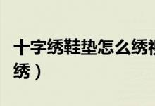 十字绣鞋垫怎么绣视频教程（十字绣鞋垫怎么绣）