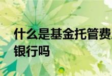 什么是基金托管费用 投资基金的钱是托管在银行吗