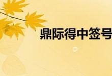 鼎际得中签号出炉：共约3万个