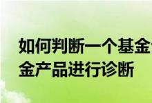 如何判断一个基金公司的好坏 如何对一只基金产品进行诊断