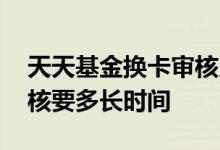 天天基金换卡审核几天通过 天天基金换卡审核要多长时间
