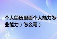 个人简历里面个人能力怎么写（个人简历中个人能力（或专业能力）怎么写）