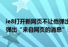 ie8打开新网页不让他弹出另一个窗口（IE8浏览器怎么老是弹出“来自网页的消息”这个窗口）