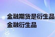 金融期货是衍生品吗 股票和期货哪个不属于金融衍生品