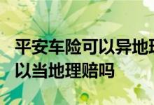 平安车险可以异地理赔吗? 平安异地出车险可以当地理赔吗