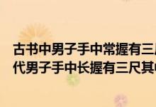 古书中男子手中常握有三尺三尺指的是什么（古书中记载古代男子手中长握有三尺其中三尺指的是什么）