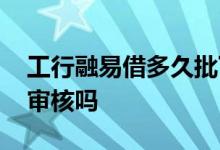 工行融易借多久批下来 工行工新借需要人工审核吗