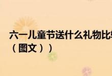 六一儿童节送什么礼物比较有意义（六一儿童节送什么礼物（图文））