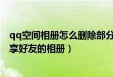 qq空间相册怎么删除部分好友可见（怎样删除QQ空间里分享好友的相册）
