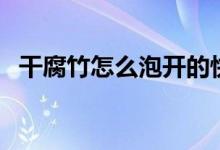 干腐竹怎么泡开的快（干腐竹怎么做好吃）
