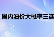 国内油价大概率三连涨（用车成本不断增高）
