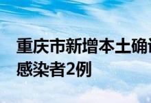 重庆市新增本土确诊病例1例新增本土无症状感染者2例