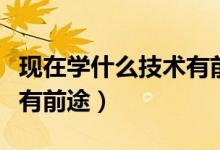 现在学什么技术有前途男生（现在学什么技术有前途）