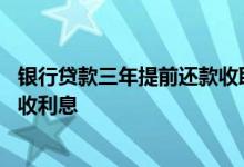 银行贷款三年提前还款收取利息吗 房贷三年内提前还款收不收利息
