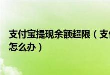 支付宝提现余额超限（支付宝提现显示超过可以提现的金额怎么办）