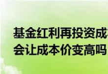 基金红利再投资成本升高吗 基金红利再投资会让成本价变高吗