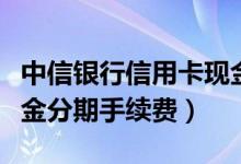 中信银行信用卡现金分期（中信银行信用卡现金分期手续费）