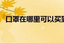 口罩在哪里可以买到（这些渠道你知道吗）