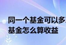 同一个基金可以多次购买吗 两次购买同一个基金怎么算收益