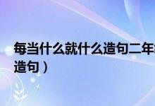 每当什么就什么造句二年级上册（二年级上册;每当:就:怎么造句）