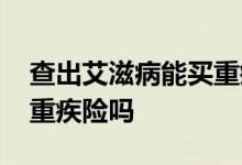 查出艾滋病能买重疾险吗吗 查出艾滋病能买重疾险吗