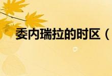 委内瑞拉的时区（委内瑞拉时区是什么）
