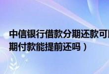 中信银行借款分期还款可以提前还款吗（中信银行信用卡分期付款能提前还吗）