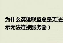 为什么英雄联盟总是无法连接服务器（为什么英雄联盟老显示无法连接服务器）