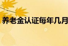 养老金认证每年几月开始 资格认证怎么操作 