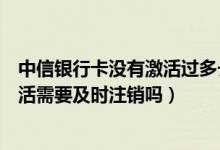 中信银行卡没有激活过多长时间失效（中信银行信用卡未激活需要及时注销吗）