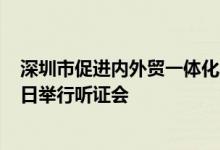 深圳市促进内外贸一体化发展实施方案公开征求意见9月15日举行听证会