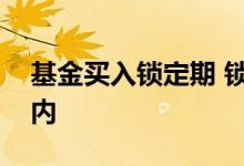 基金买入锁定期 锁定期基金为什么不能转场内