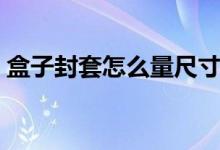 盒子封套怎么量尺寸（宣传封套尺寸多大的）