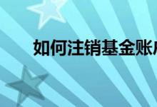 如何注销基金账户 如何注销基金账户