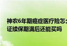 神农6年期癌症医疗险怎么买 神农父母6年期癌症医疗险保证续保期满后还能买吗