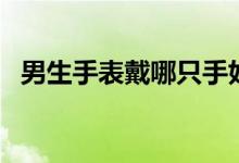 男生手表戴哪只手好（男生手表戴哪只手）