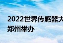 2022世界传感器大会将于8月21日至23日在郑州举办