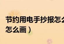 节约用电手抄报怎么画视频（节约用电手抄报怎么画）
