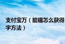 支付宝万（能福怎么获得 能扫出2021支付宝万 能福薇娅福字方法）