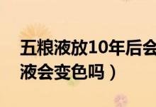 五粮液放10年后会更香吗（放了十年的五粮液会变色吗）
