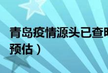 青岛疫情源头已查明（该地疫情最新结束时间预估）