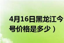 4月16日黑龙江今日油价调整（加满一箱95号价格是多少）
