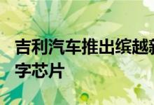 吉利汽车推出缤越新车搭载亿咖通科技E02数字芯片