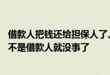 借款人把钱还给担保人了、担保人犯法吗 担保人把钱还了是不是借款人就没事了