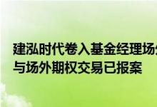 建泓时代卷入基金经理场外期权被查传闻最新回应：从未参与场外期权交易已报案