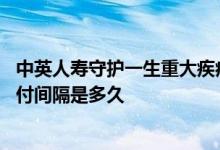 中英人寿守护一生重大疾病保险 中英人寿心爱守护的重疾赔付间隔是多久