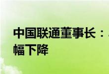 中国联通董事长：5G流量资费不可能持续大幅下降