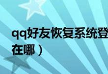 qq好友恢复系统登陆入口（qq好友恢复系统在哪）