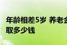 年龄相差5岁 养老金调整金额相差多少能多领取多少钱 
