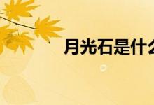 月光石是什么（有什么功效）